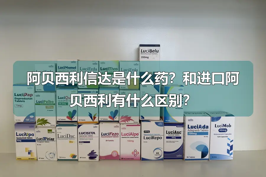 阿贝西利信达是什么药?和进口阿贝西利有什么区别?